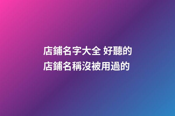 店鋪名字大全 好聽的店鋪名稱沒被用過的-第1張-店鋪起名-玄機派